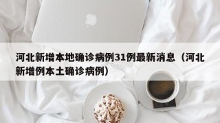 河北新增本地确诊病例31例最新消息（河北新增例本土确诊病例）