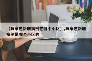 【石家庄新增病例在哪个小区】,石家庄新增病例是哪个小区的