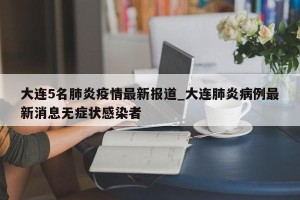 大连5名肺炎疫情最新报道_大连肺炎病例最新消息无症状感染者