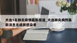 大连5名肺炎疫情最新报道_大连肺炎病例最新消息无症状感染者