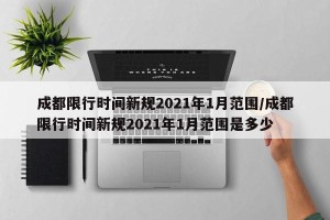 成都限行时间新规2021年1月范围/成都限行时间新规2021年1月范围是多少