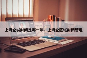 上海全城封闭是哪一年，上海全区域封闭管理
