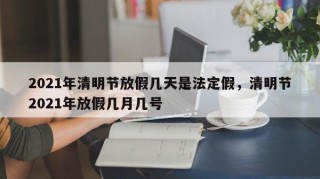 2021年清明节放假几天是法定假，清明节2021年放假几月几号