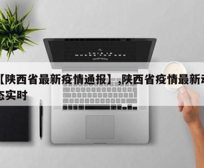 【陕西省最新疫情通报】,陕西省疫情最新动态实时