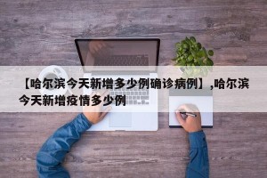 【哈尔滨今天新增多少例确诊病例】,哈尔滨今天新增疫情多少例