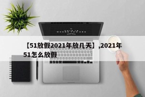【51放假2021年放几天】,2021年51怎么放假