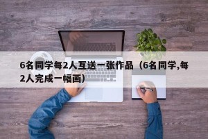 6名同学每2人互送一张作品（6名同学,每2人完成一幅画）