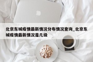 北京东城疫情最新情况分布情况查询_北京东城疫情最新情况是几级