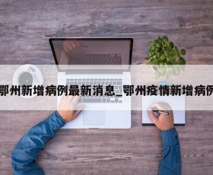 鄂州新增病例最新消息_鄂州疫情新增病例