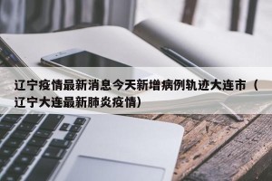 辽宁疫情最新消息今天新增病例轨迹大连市（辽宁大连最新肺炎疫情）
