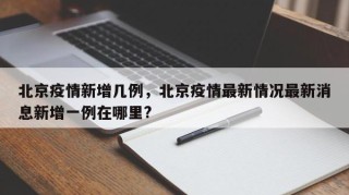 北京疫情新增几例，北京疫情最新情况最新消息新增一例在哪里?