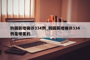 韩国新增确诊334例_韩国新增确诊334例是哪里的