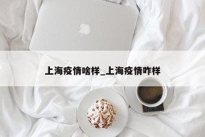 上海疫情啥样_上海疫情咋样