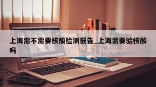 上海需不需要核酸检测报告_上海需要验核酸吗