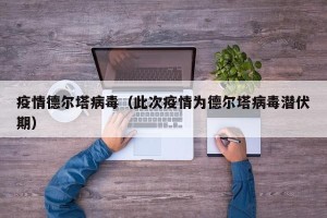 疫情德尔塔病毒（此次疫情为德尔塔病毒潜伏期）