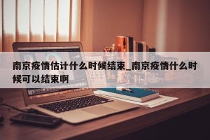 南京疫情估计什么时候结束_南京疫情什么时候可以结束啊