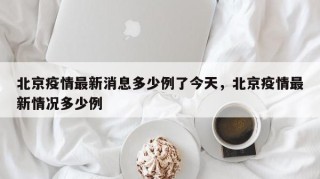 北京疫情最新消息多少例了今天，北京疫情最新情况多少例