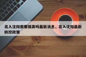 出入沈阳需要隔离吗最新消息，出入沈阳最新防控政策