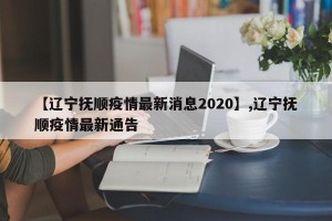 【辽宁抚顺疫情最新消息2020】,辽宁抚顺疫情最新通告