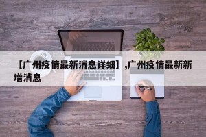 【广州疫情最新消息详细】,广州疫情最新新增消息