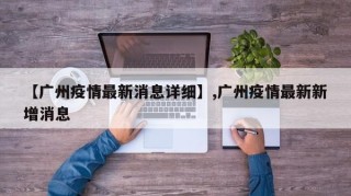 【广州疫情最新消息详细】,广州疫情最新新增消息