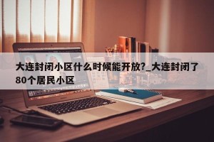 大连封闭小区什么时候能开放?_大连封闭了80个居民小区