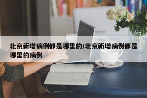 北京新增病例都是哪里的/北京新增病例都是哪里的病例
