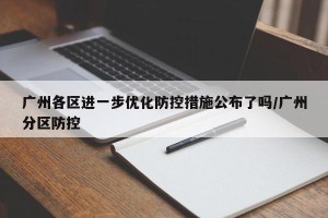 广州各区进一步优化防控措施公布了吗/广州分区防控