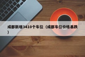 成都新增3410个车位（成都车位价格暴跌）