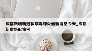 成都新增新冠状病毒肺炎最新消息今天_成都新增新冠病例
