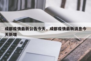 成都疫情最新公告今天，成都疫情最新消息今天新增
