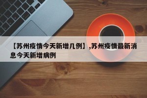 【苏州疫情今天新增几例】,苏州疫情最新消息今天新增病例