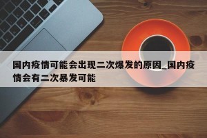 国内疫情可能会出现二次爆发的原因_国内疫情会有二次暴发可能
