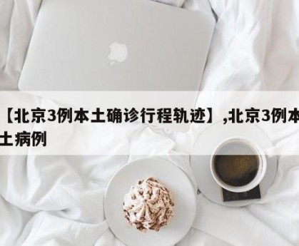 【北京3例本土确诊行程轨迹】,北京3例本土病例