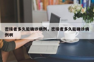 密接者多久能确诊病例，密接者多久能确诊病例啊