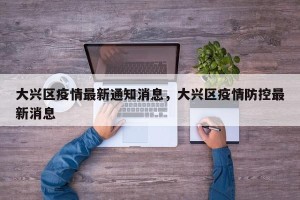 大兴区疫情最新通知消息，大兴区疫情防控最新消息