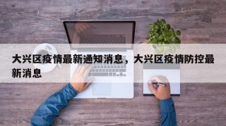 大兴区疫情最新通知消息，大兴区疫情防控最新消息