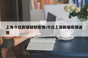 上海今日新增疑似疫情/今日上海新增疫情通报