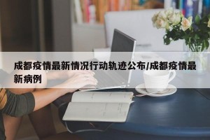 成都疫情最新情况行动轨迹公布/成都疫情最新病例
