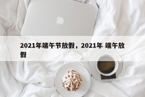 2021年端午节放假，2021年 端午放假