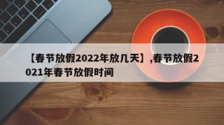 【春节放假2022年放几天】,春节放假2021年春节放假时间