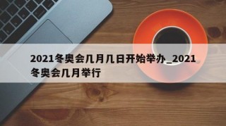 2021冬奥会几月几日开始举办_2021冬奥会几月举行