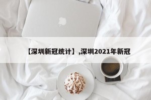【深圳新冠统计】,深圳2021年新冠