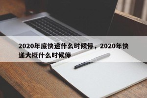 2020年底快递什么时候停，2020年快递大概什么时候停