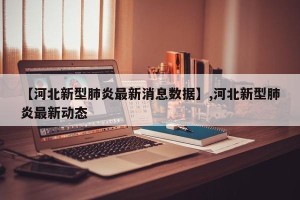 【河北新型肺炎最新消息数据】,河北新型肺炎最新动态