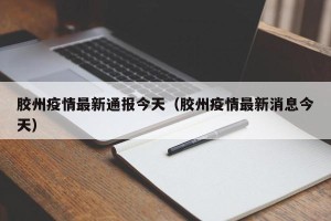 胶州疫情最新通报今天（胶州疫情最新消息今天）