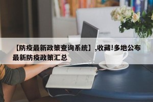 【防疫最新政策查询系统】,收藏!多地公布最新防疫政策汇总