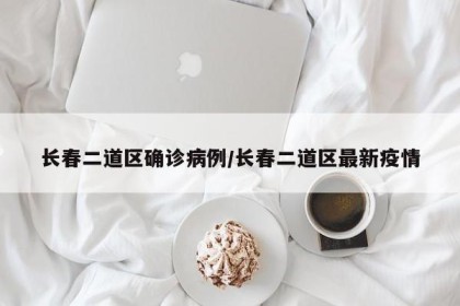 长春二道区确诊病例/长春二道区最新疫情