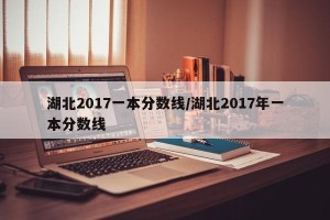 湖北2017一本分数线/湖北2017年一本分数线