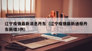 辽宁疫情最新消息丹东（辽宁疫情最新通报丹东新增3例）